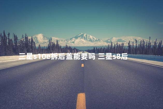 三星s10e拆后盖能要吗 三星s8后盖开胶怎么办